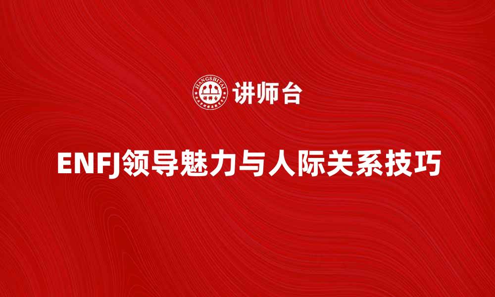 文章ENFJ性格解析：如何发挥你的领导魅力与人际关系技巧的缩略图
