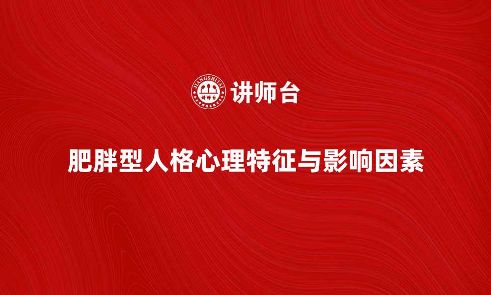 文章探索肥胖型人格的心理特征与影响因素的缩略图