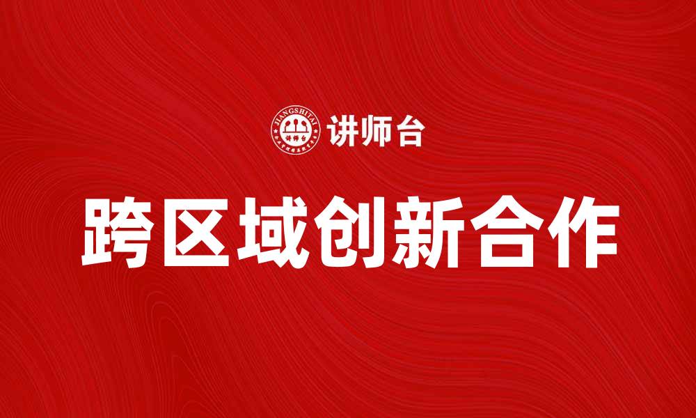 文章跨区域创新合作推动经济高质量发展新模式的缩略图