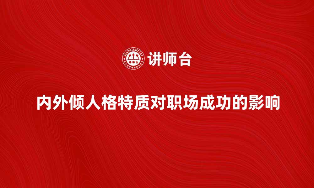 文章内外倾人格特质对职场成功的影响解析的缩略图