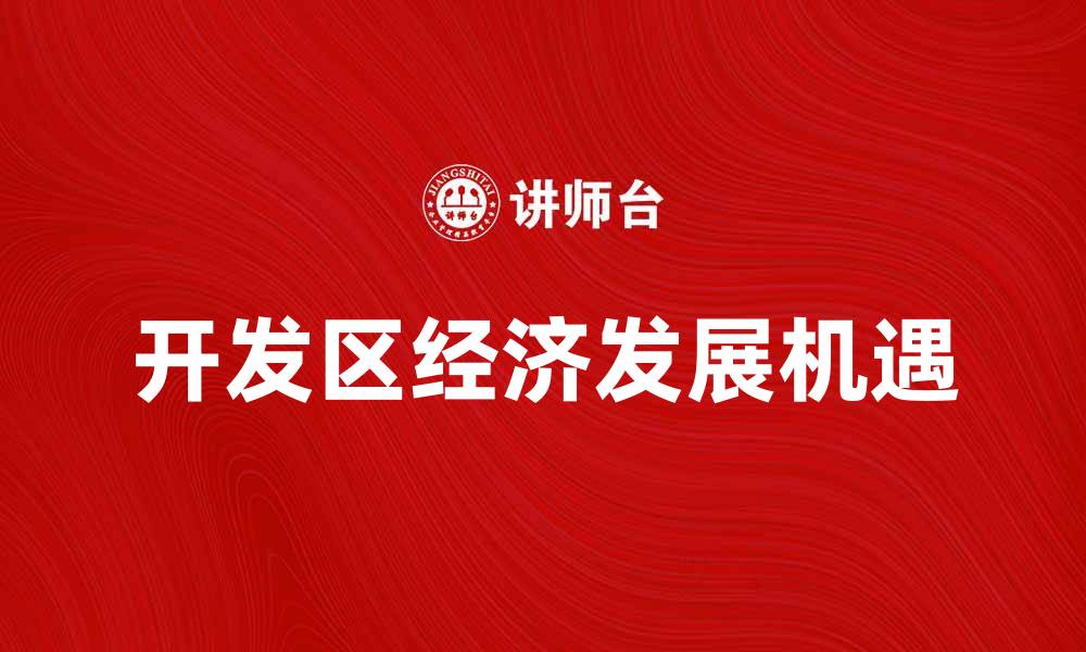 文章开发区助力地方经济发展新机遇的缩略图
