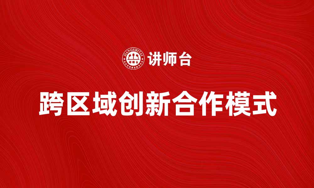 文章跨区域创新合作助力经济高质量发展新模式的缩略图