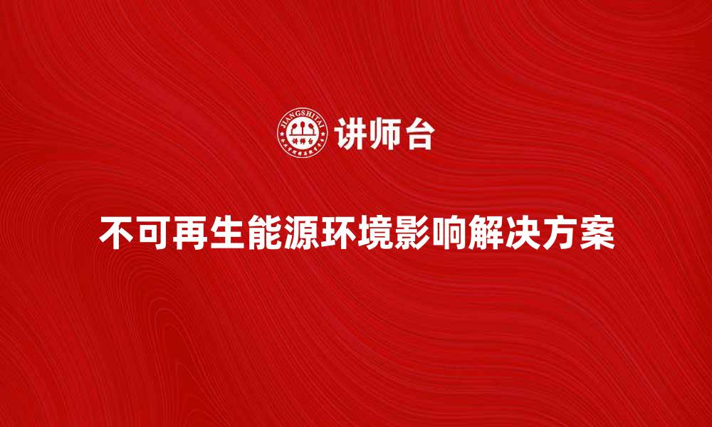 文章不可再生能源对环境的影响与解决方案解析的缩略图