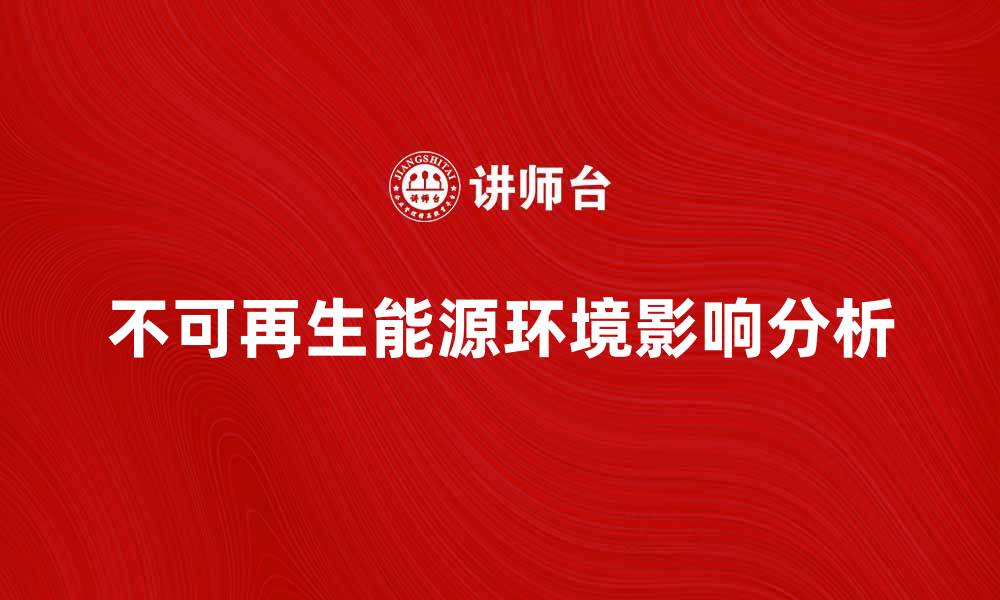 文章不可再生能源对环境的影响与应对策略分析的缩略图