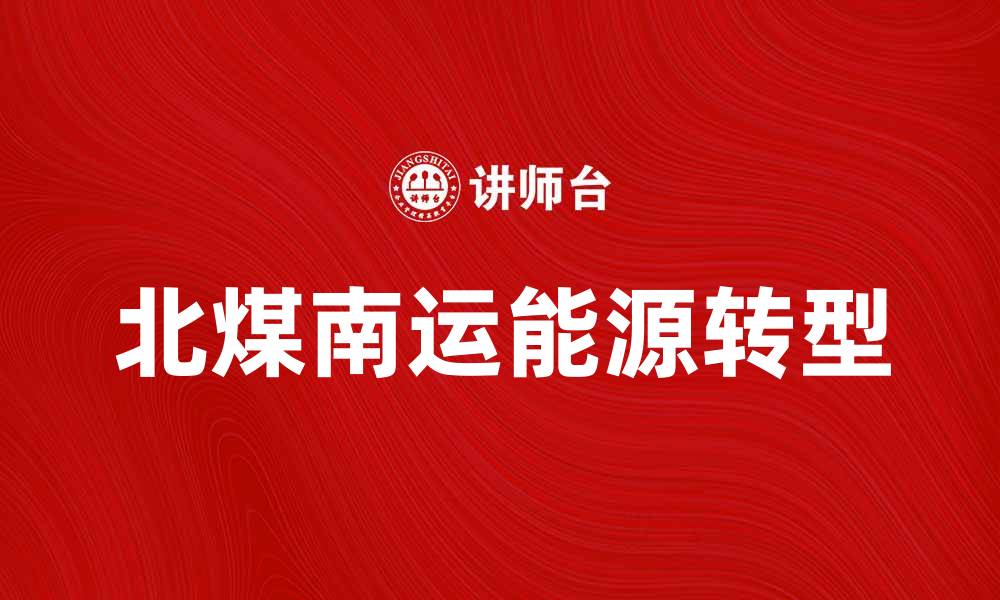 文章北煤南运：加速能源转型助力经济发展的缩略图