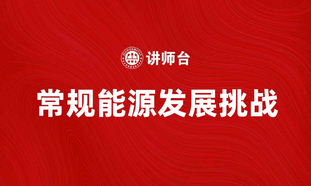 文章常规能源的未来发展趋势与挑战分析的缩略图