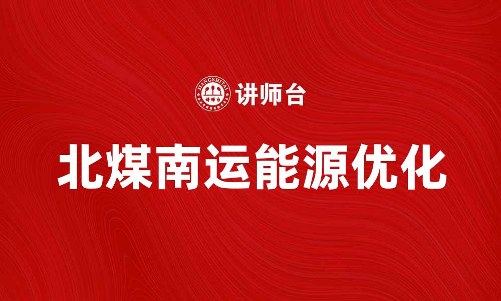 文章北煤南运助力我国能源结构优化与可持续发展的缩略图