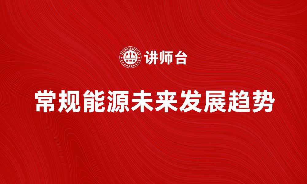 文章常规能源在现代经济中的重要性与未来发展趋势的缩略图