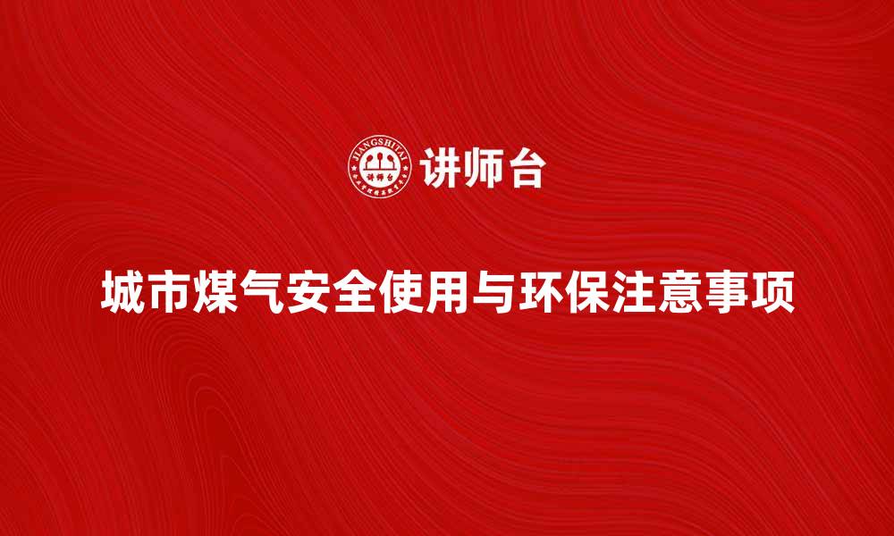 城市煤气安全使用与环保注意事项