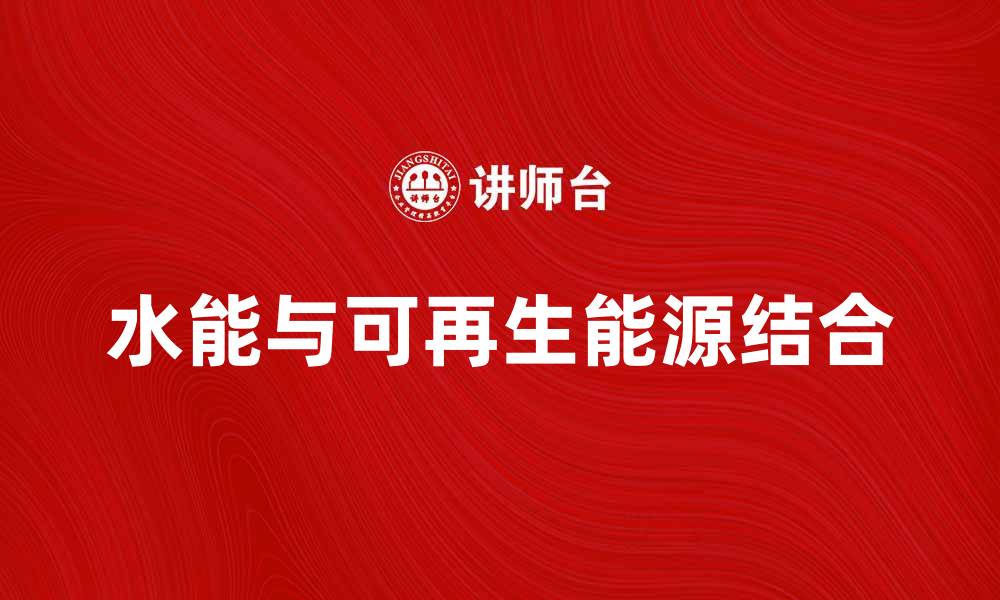 文章水能的未来发展与可再生能源的结合探索的缩略图