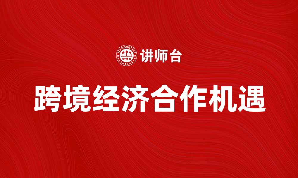 文章探索跨境经济合作新机遇，助力全球发展的缩略图