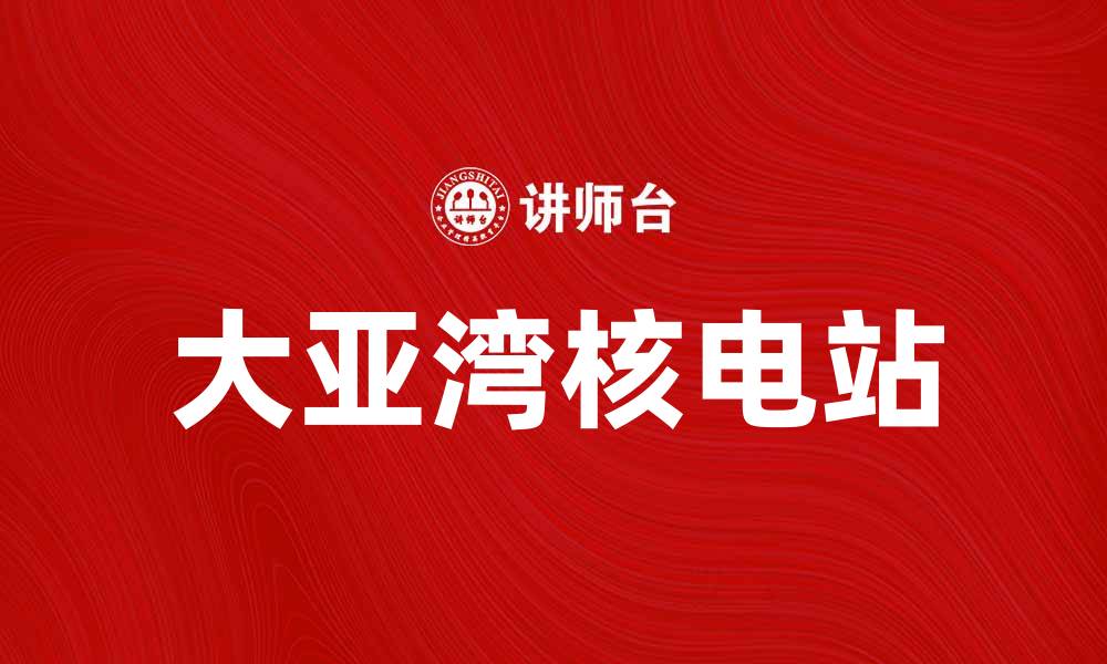 文章大亚湾核电站：探秘中国核能发展的重要里程碑的缩略图