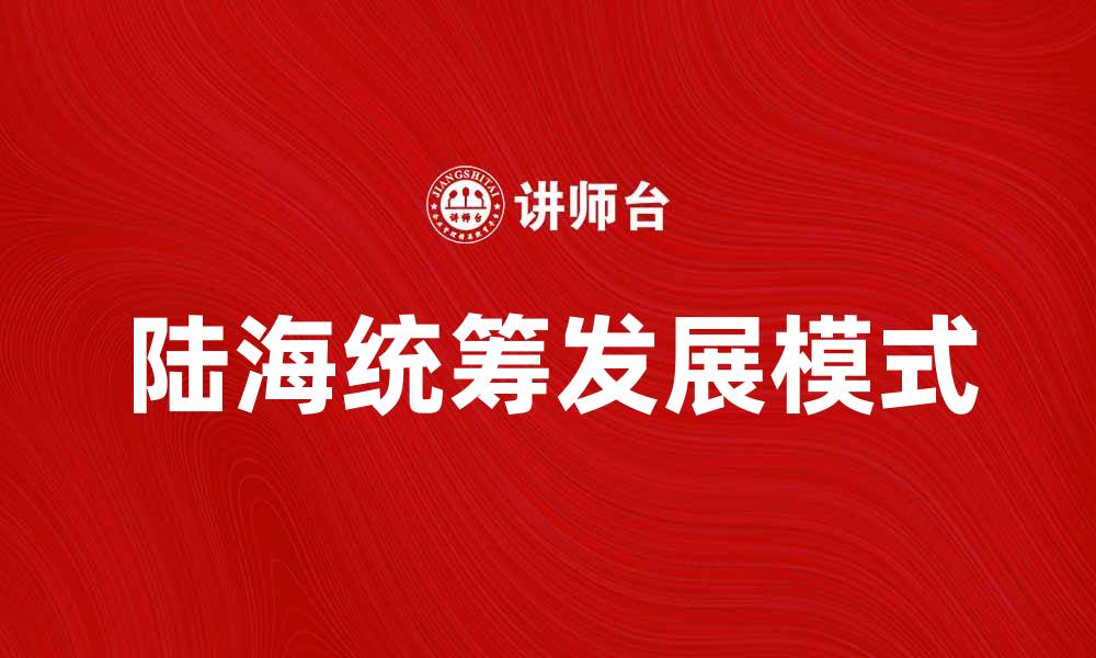 文章陆海统筹助力区域经济高质量发展新模式的缩略图
