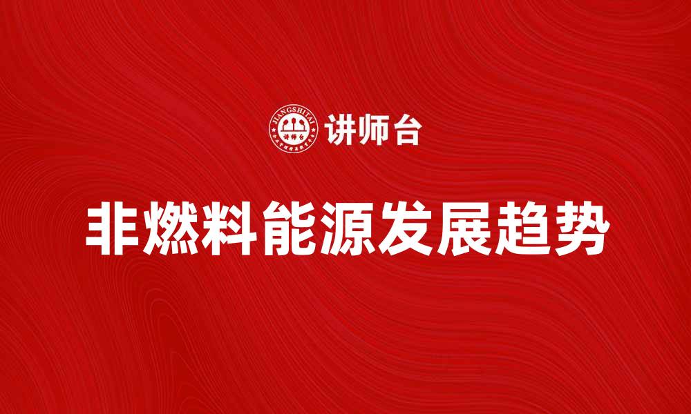 文章探索非燃料能源的未来发展趋势与应用潜力的缩略图