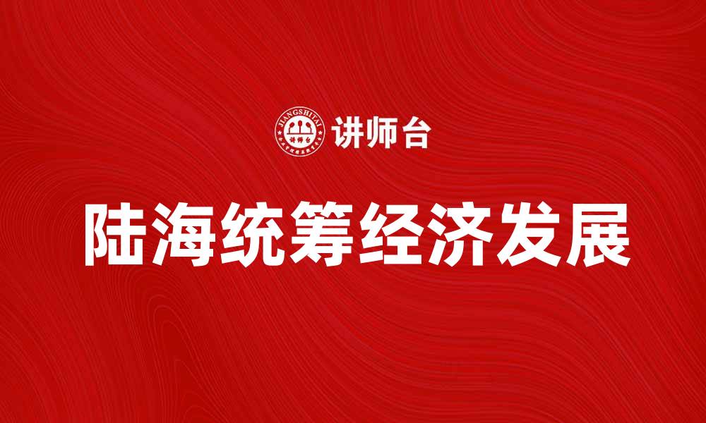 文章陆海统筹助力经济高质量发展新局面的缩略图