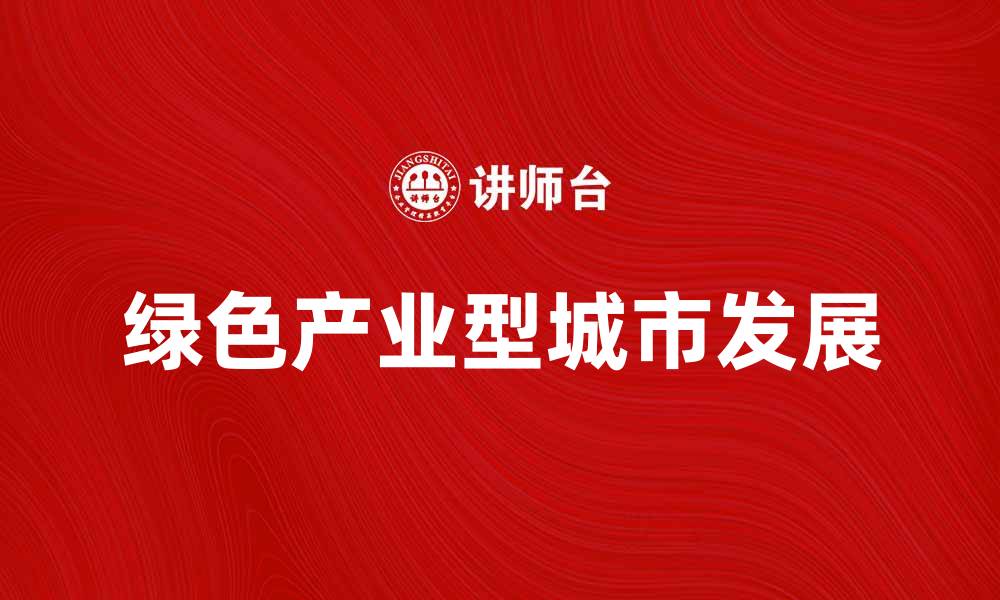 文章探索绿色产业型城市的发展潜力与未来趋势的缩略图