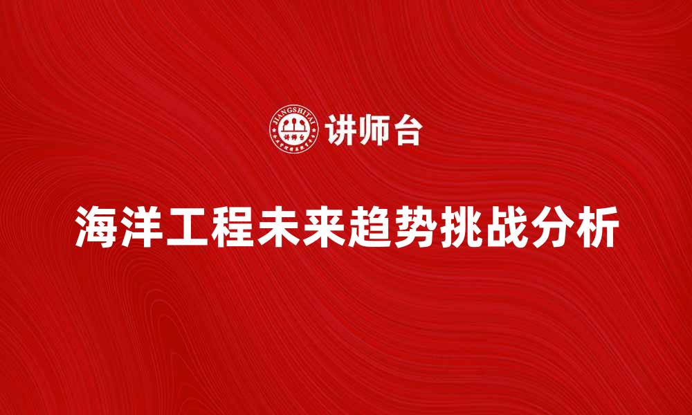 文章海洋工程的未来发展趋势与挑战分析的缩略图