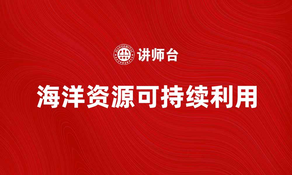 文章探索海洋资源的可持续利用与发展潜力的缩略图