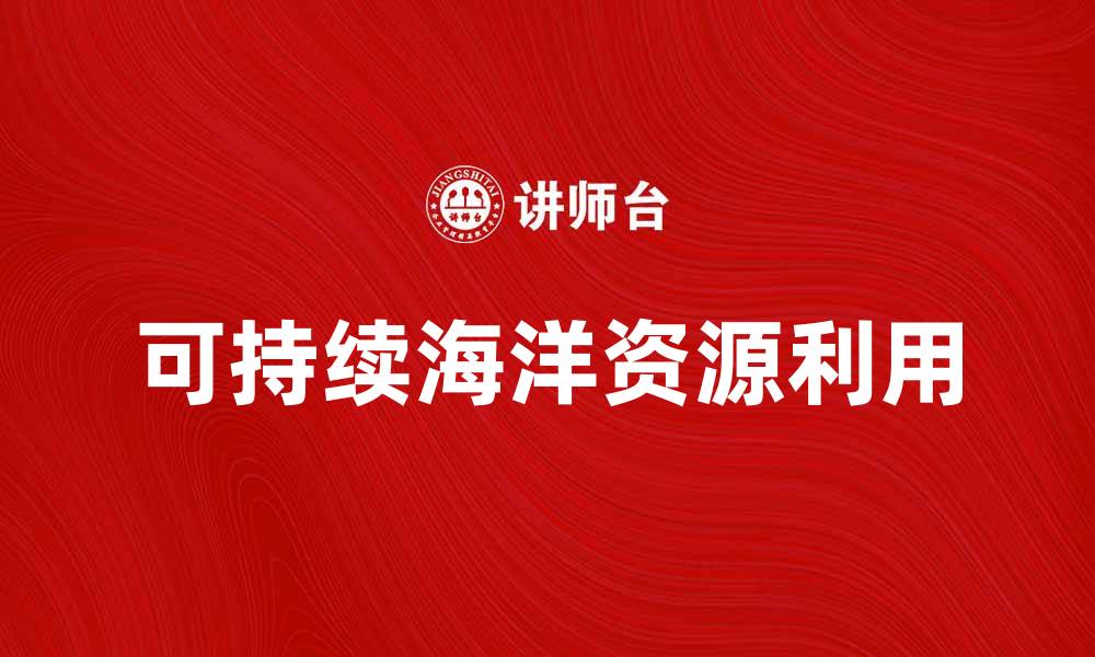 文章探索海洋资源的无限潜力与可持续利用方法的缩略图