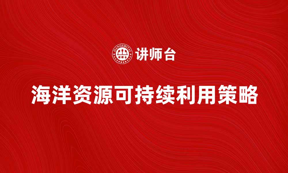 文章探索海洋资源的可持续利用与保护策略的缩略图