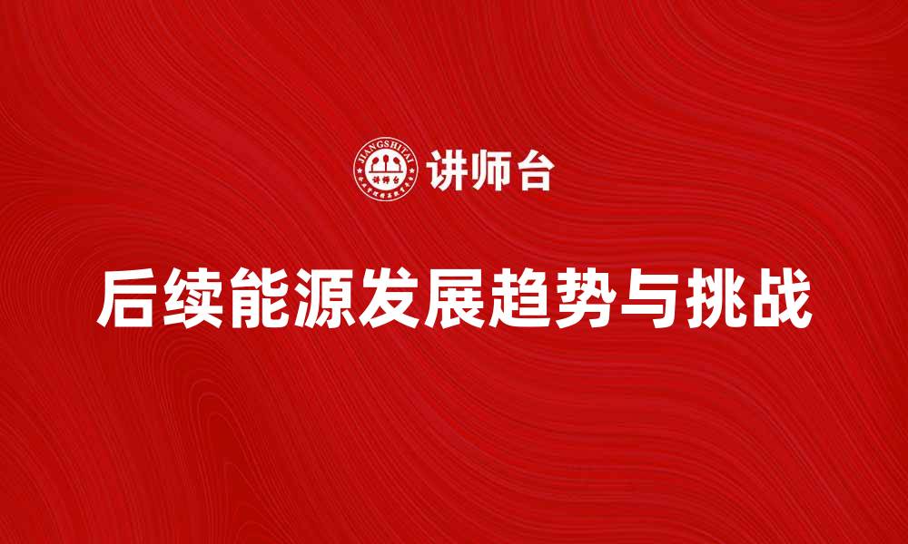 文章后续能源的未来发展趋势与挑战解析的缩略图