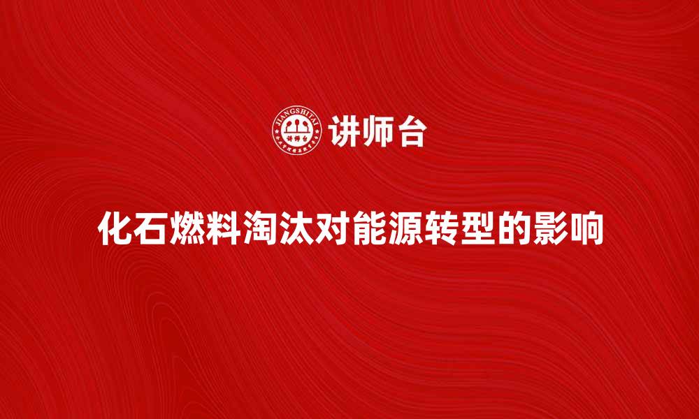 文章化石燃料淘汰对未来能源发展的影响分析的缩略图