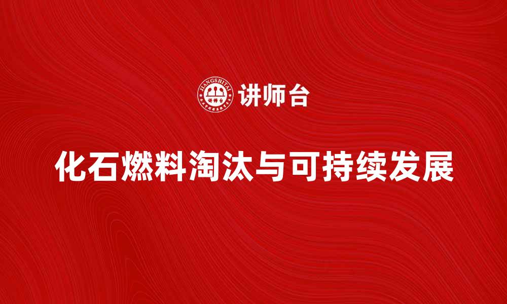 文章化石燃料淘汰的必要性与可持续发展路径的缩略图