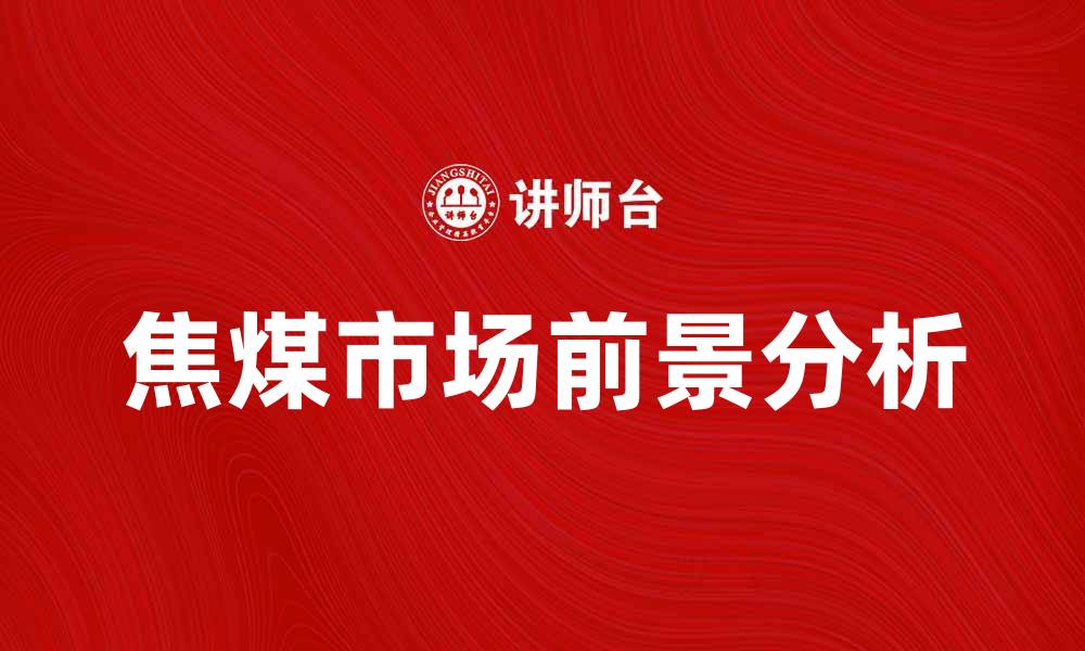 文章焦煤市场前景分析及投资策略探讨的缩略图