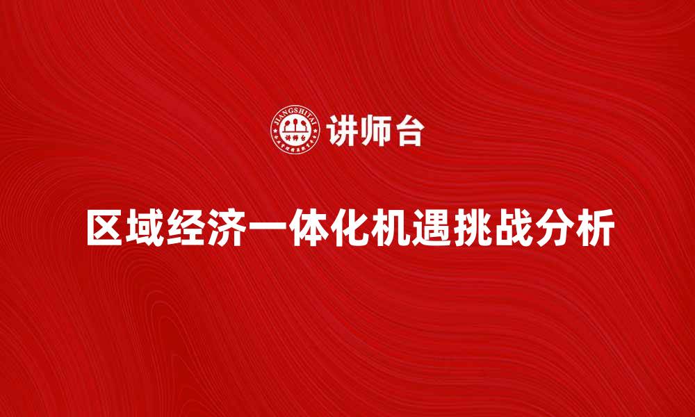 文章区域经济一体化的机遇与挑战分析的缩略图