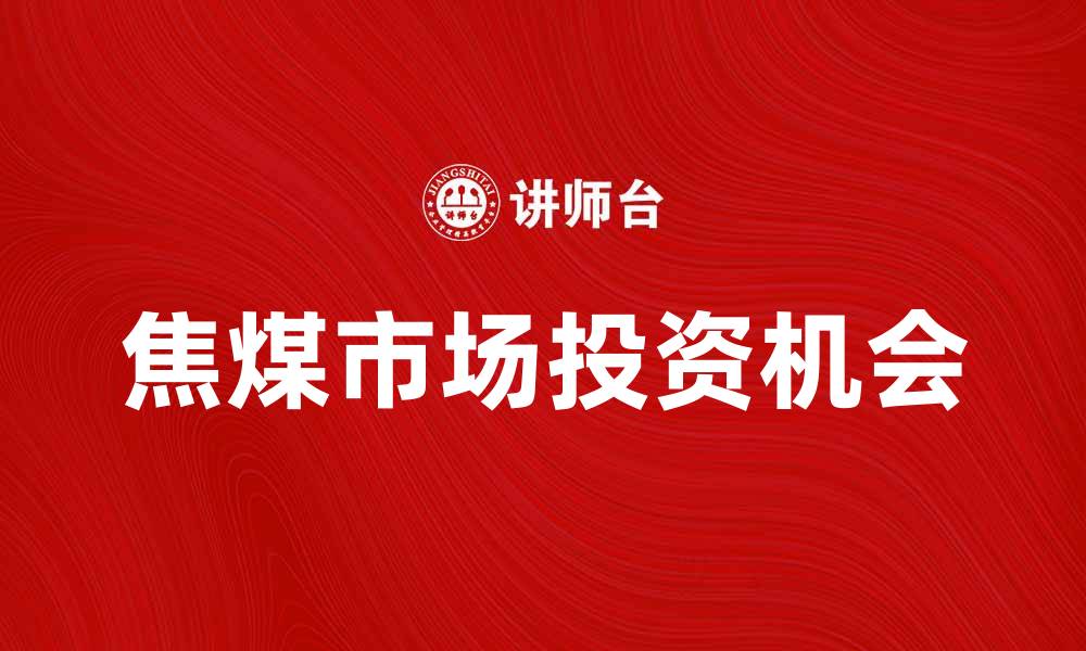 文章焦煤市场分析：未来发展趋势与投资机会的缩略图
