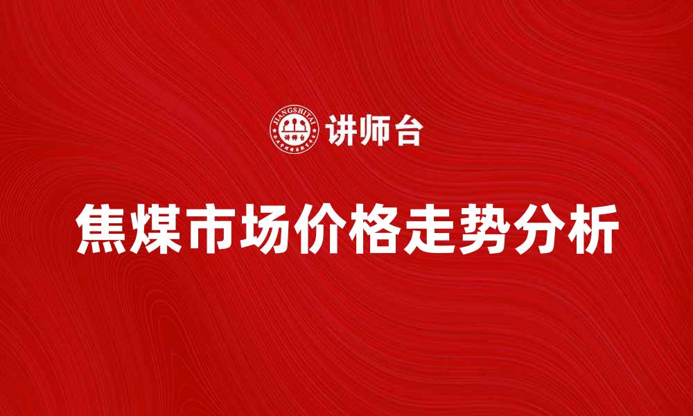 文章焦煤市场分析：2023年价格走势与影响因素探讨的缩略图