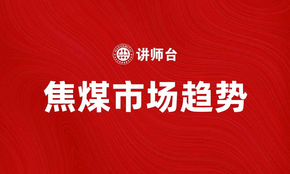 文章焦煤市场分析：未来发展趋势与投资机会探讨的缩略图