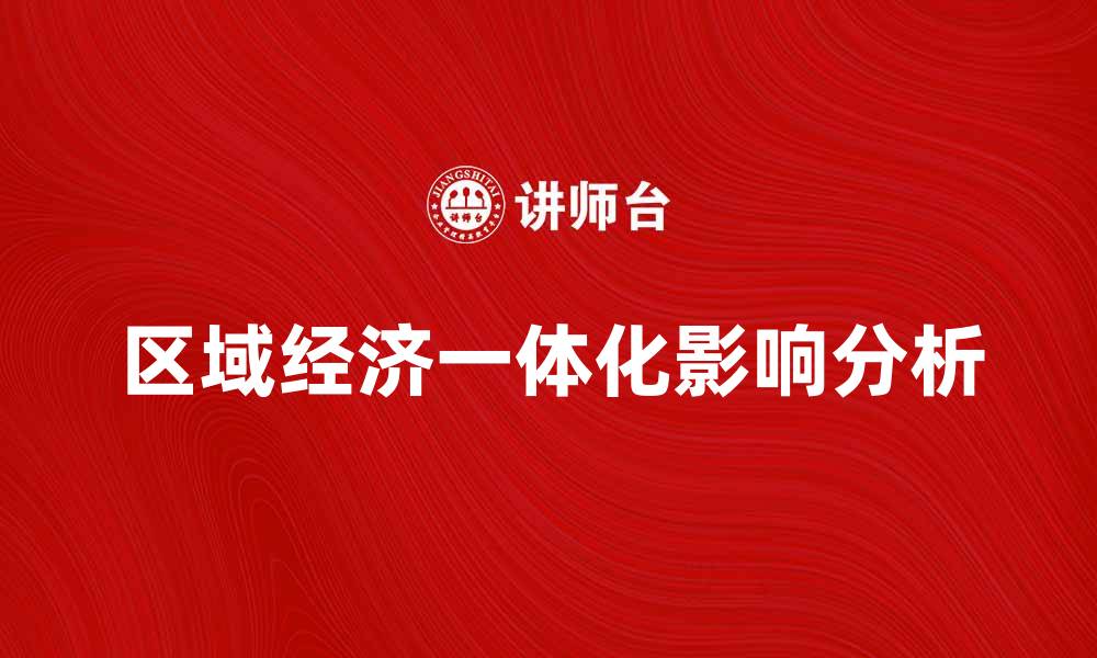文章区域经济一体化对全球贸易的影响与挑战分析的缩略图