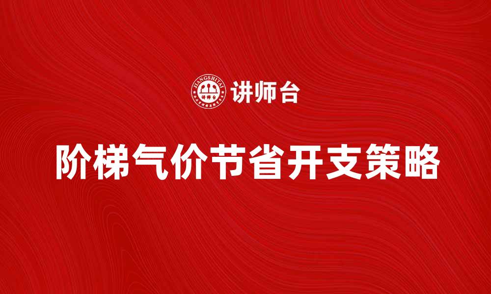 文章阶梯气价解析：如何合理利用阶梯气价节省开支的缩略图