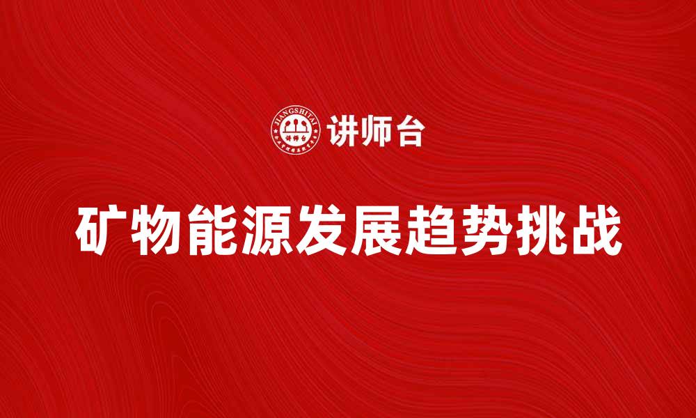 文章矿物能源的未来发展趋势与挑战解析的缩略图