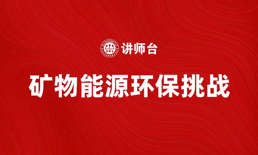 文章矿物能源的未来发展趋势与环保挑战分析的缩略图