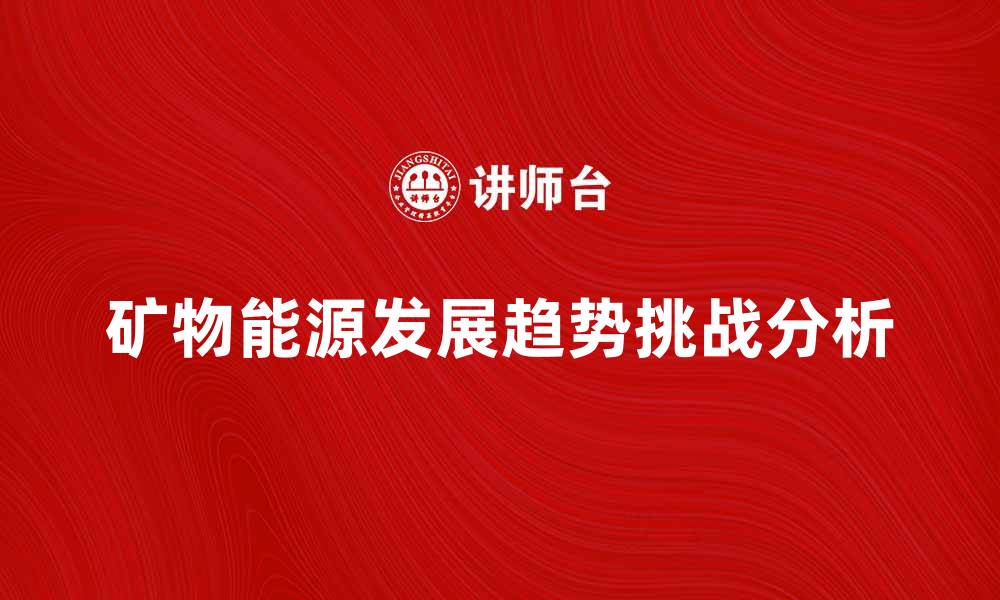 文章矿物能源的未来发展趋势与挑战分析的缩略图