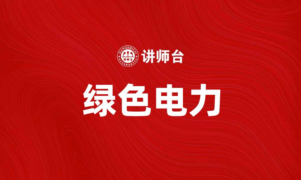 文章绿色电力助力可持续发展，创造美好未来的缩略图