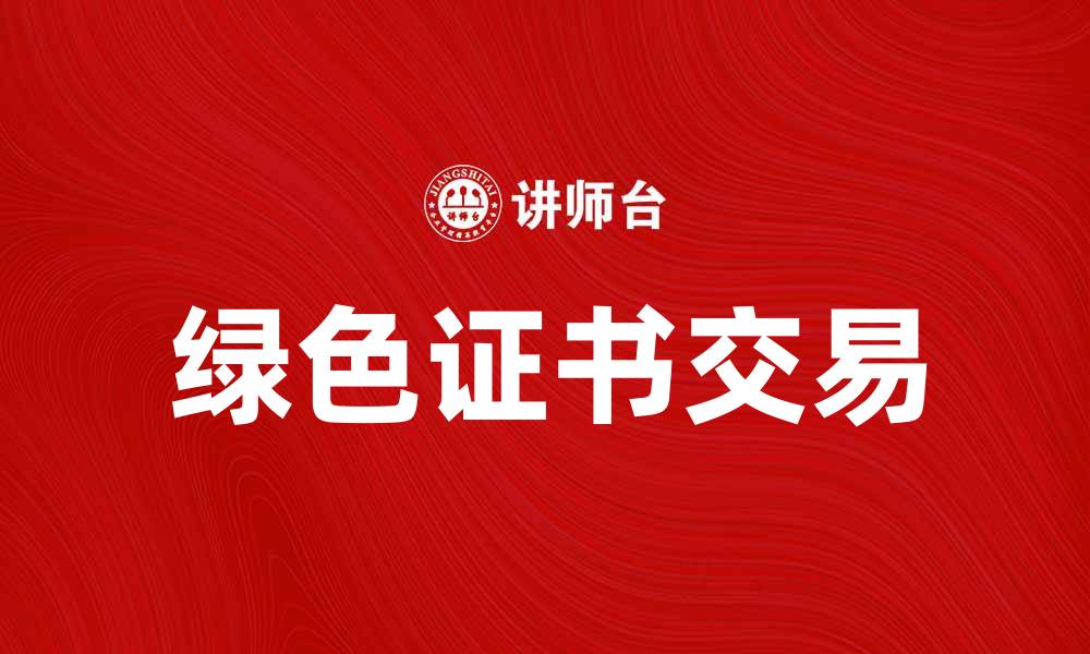 文章绿色证书交易助力环保产业可持续发展的缩略图