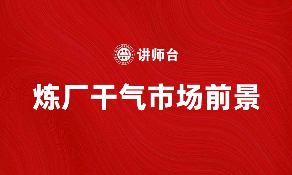 文章炼厂干气的应用与市场前景分析的缩略图
