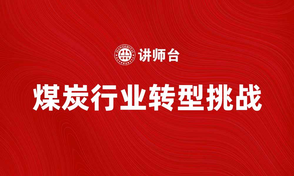 文章煤炭行业未来发展趋势与挑战分析的缩略图