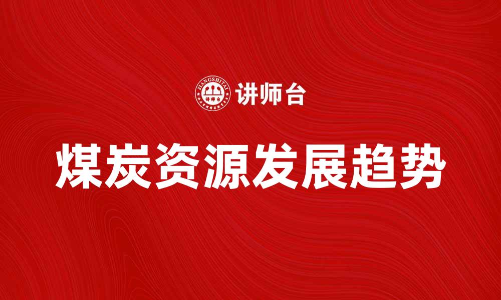 文章煤炭资源储量现状及未来发展趋势分析的缩略图