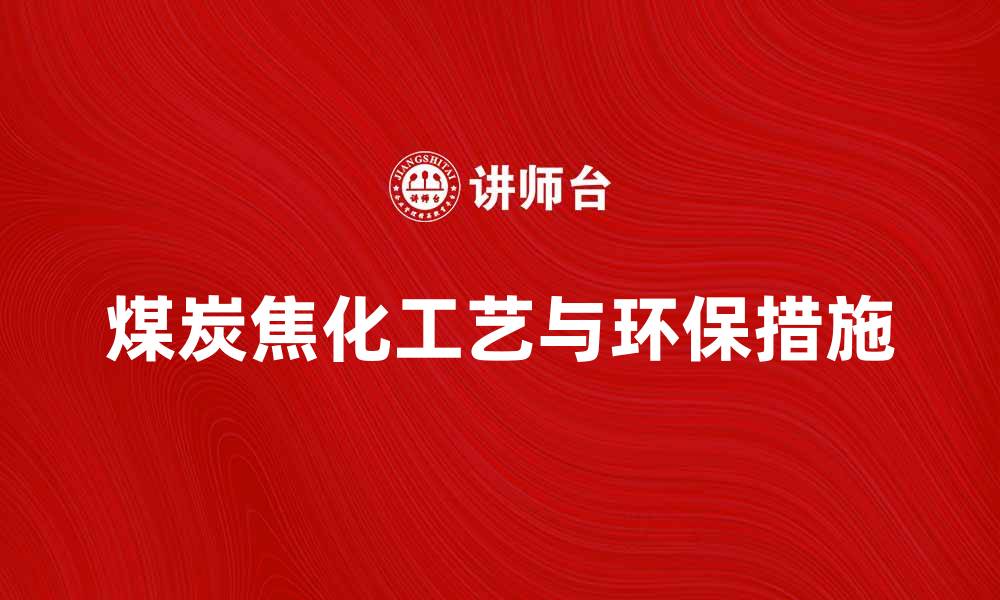 文章煤炭焦化的工艺流程与环保措施解析的缩略图