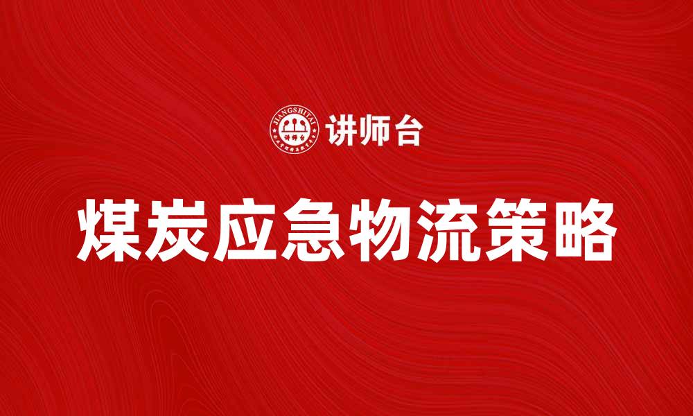 文章煤炭应急物流的重要性与实施策略解析的缩略图