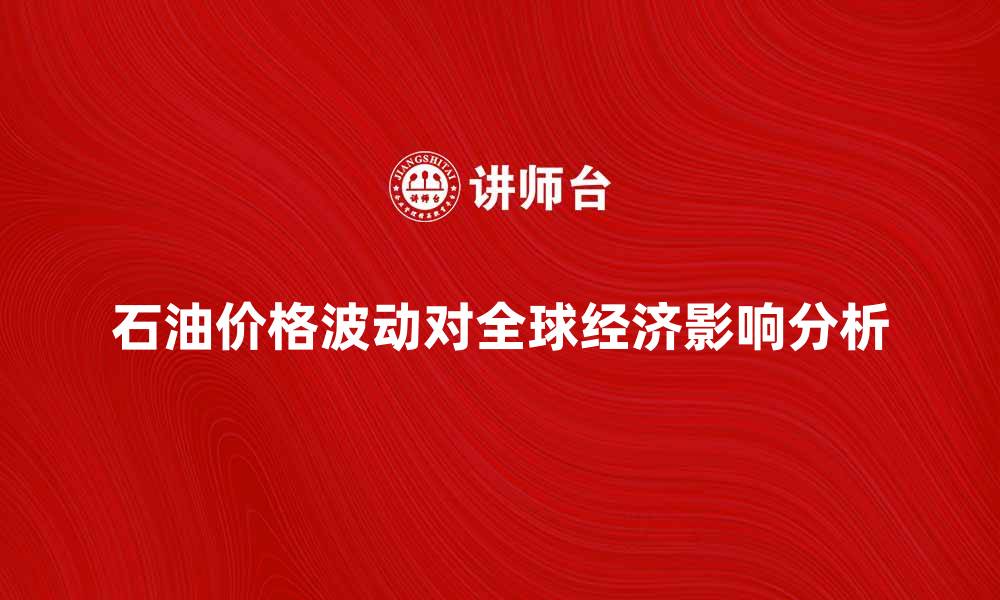 文章石油价格波动对全球经济的影响分析的缩略图