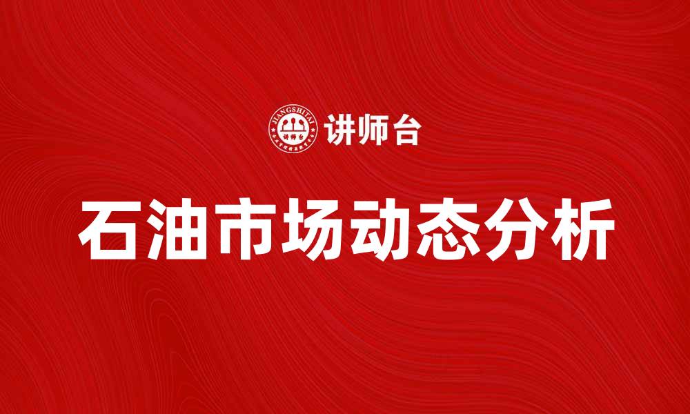 文章石油市场动态分析及未来发展趋势探讨的缩略图