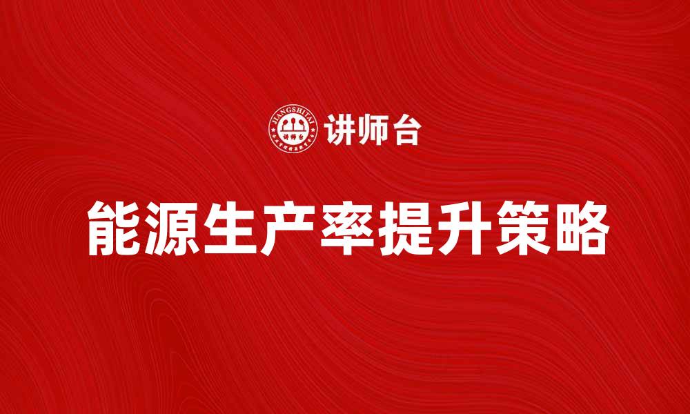 文章提升能源生产率的有效策略与实践分享的缩略图