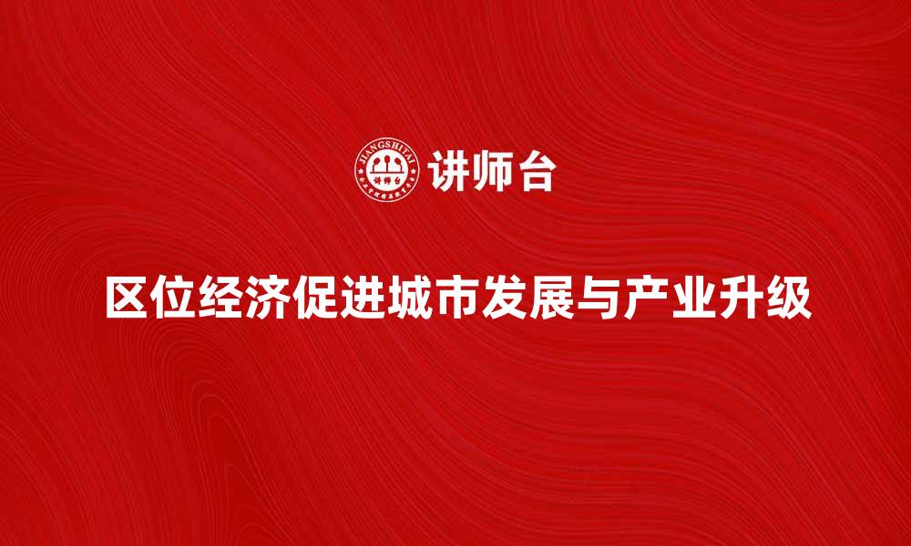 文章区位经济如何促进城市发展与产业升级的缩略图