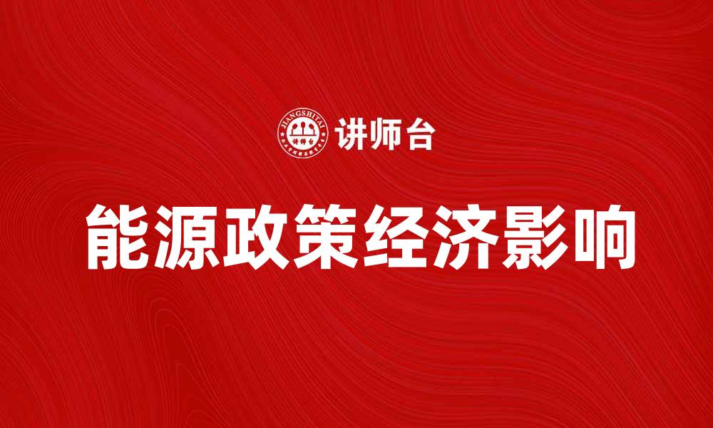 文章全面解析能源政策对经济发展的影响与未来趋势的缩略图