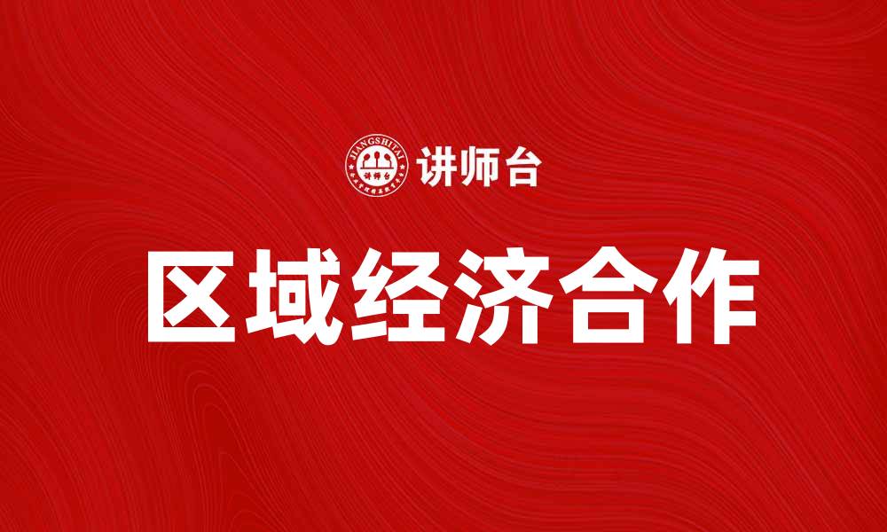 文章区域经济合作助力可持续发展与创新增长的缩略图